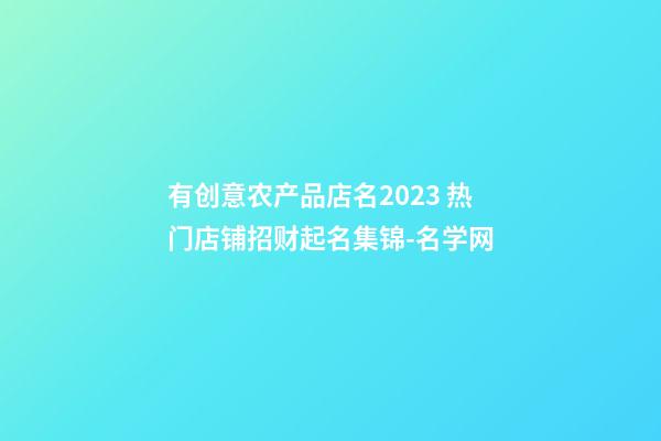 有创意农产品店名2023 热门店铺招财起名集锦-名学网-第1张-店铺起名-玄机派